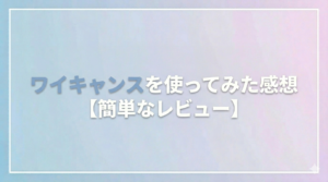 ワイキャンスを使ってみた感想【簡単なレビュー】