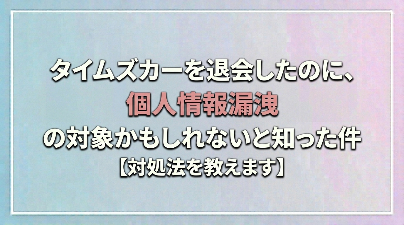 タイムズカーを退会したのに、個人情報漏洩の対象かもしれないと知った件【対処法を教えます】